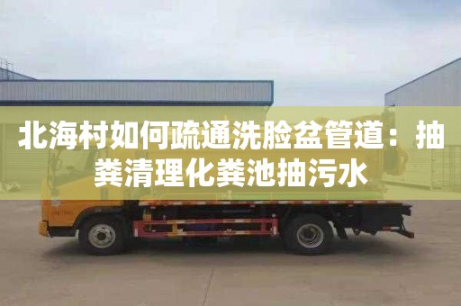 北海村如何疏通洗脸盆管道：抽粪清理化粪池抽污水