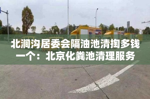北涧沟居委会隔油池清掏多钱一个：北京化粪池清理服务