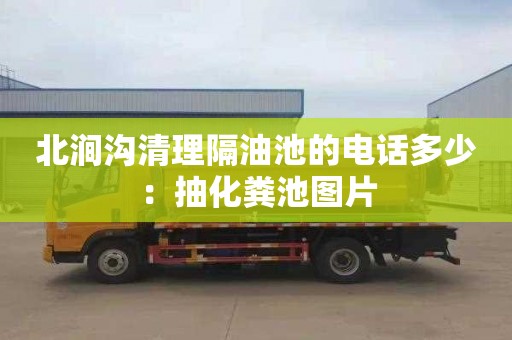 北涧沟清理隔油池的电话多少：抽化粪池图片