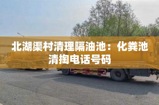 北湖渠村清理隔油池：化粪池清掏电话号码