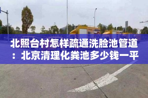 北照台村怎样疏通洗脸池管道：北京清理化粪池多少钱一平方