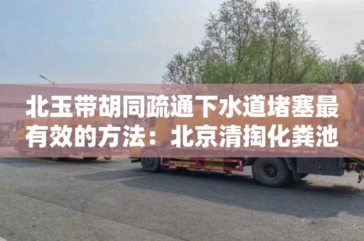 北玉带胡同疏通下水道堵塞最有效的方法：北京清掏化粪池