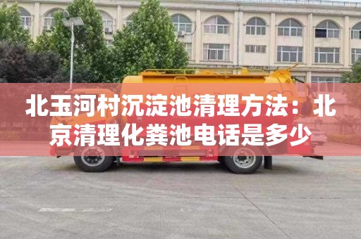 北玉河村沉淀池清理方法：北京清理化粪池电话是多少