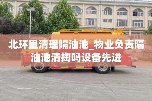 北环里清理隔油池_物业负责隔油池清掏吗设备先进