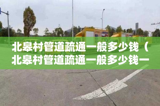 北皋村管道疏通一般多少钱（北皋村管道疏通一般多少钱一次）