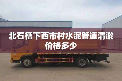 北石槽下西市村水泥管道清淤价格多少