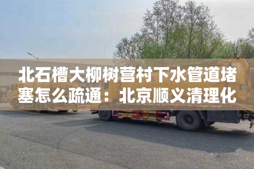 北石槽大柳树营村下水管道堵塞怎么疏通：北京顺义清理化粪池