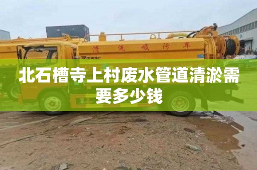 北石槽寺上村废水管道清淤需要多少钱