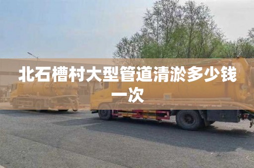 北石槽村大型管道清淤多少钱一次