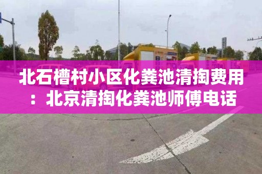 北石槽村小区化粪池清掏费用：北京清掏化粪池师傅电话
