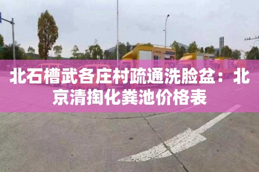北石槽武各庄村疏通洗脸盆：北京清掏化粪池价格表
