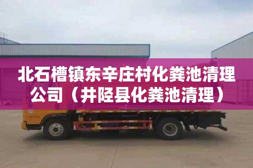 北石槽镇东辛庄村化粪池清理公司（井陉县化粪池清理）