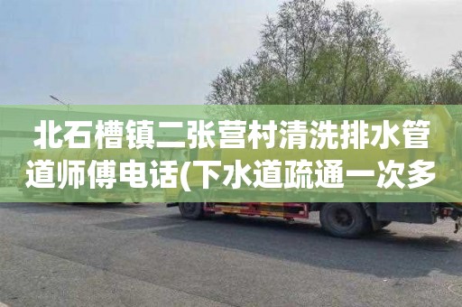 北石槽镇二张营村清洗排水管道师傅电话(下水道疏通一次多少钱)