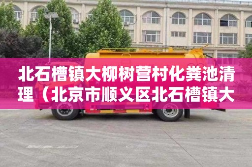 北石槽镇大柳树营村化粪池清理（北京市顺义区北石槽镇大柳树营村）