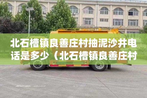 北石槽镇良善庄村抽泥沙井电话是多少（北石槽镇良善庄村2o2|年还建设吗）