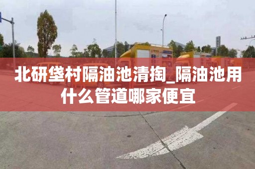 北研垡村隔油池清掏_隔油池用什么管道哪家便宜