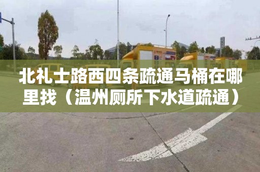 北礼士路西四条疏通马桶在哪里找（温州厕所下水道疏通）