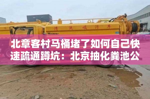 北章客村马桶堵了如何自己快速疏通蹲坑：北京抽化粪池公司电话