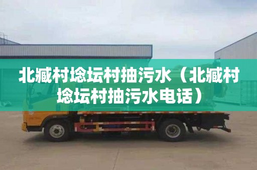 北臧村埝坛村抽污水（北臧村埝坛村抽污水电话）