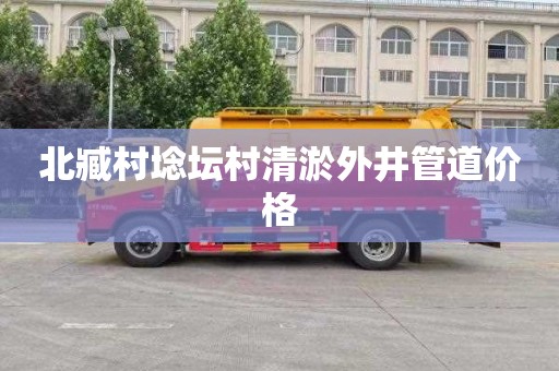 北臧村埝坛村清淤外井管道价格