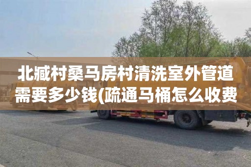 北臧村桑马房村清洗室外管道需要多少钱(疏通马桶怎么收费)
