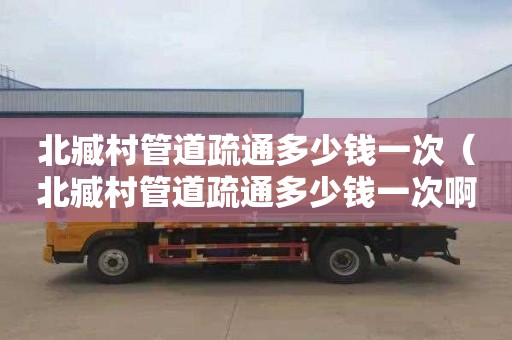 北臧村管道疏通多少钱一次（北臧村管道疏通多少钱一次啊）