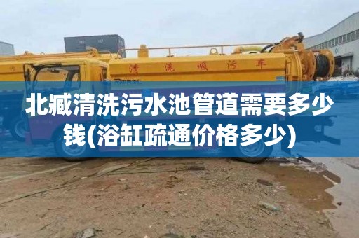 北臧清洗污水池管道需要多少钱(浴缸疏通价格多少)