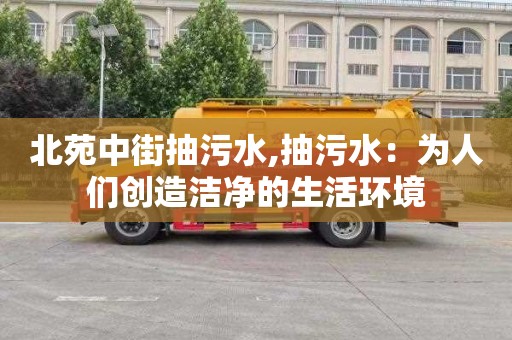 北苑中街抽污水,抽污水：为人们创造洁净的生活环境