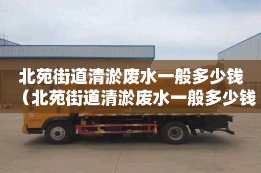 北苑街道清淤废水一般多少钱（北苑街道清淤废水一般多少钱一吨）