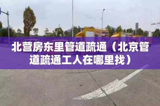 北营房东里管道疏通（北京管道疏通工人在哪里找）