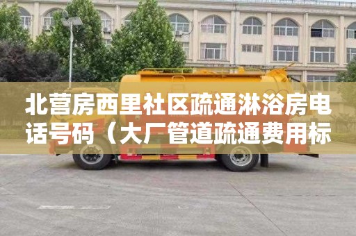 北营房西里社区疏通淋浴房电话号码（大厂管道疏通费用标准）