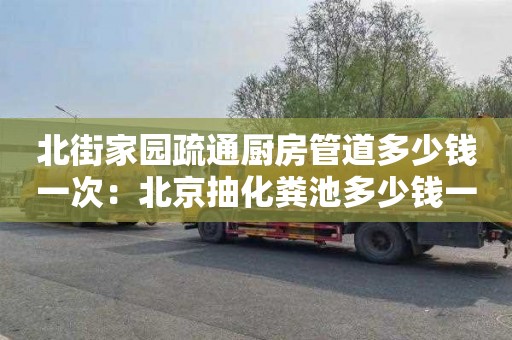 北街家园疏通厨房管道多少钱一次：北京抽化粪池多少钱一次