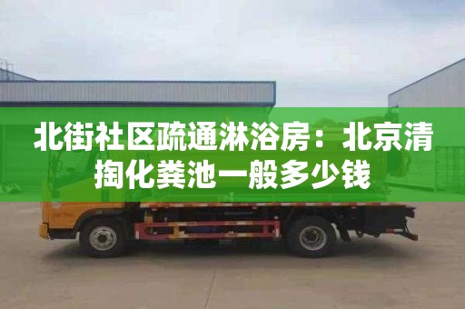 北街社区疏通淋浴房：北京清掏化粪池一般多少钱