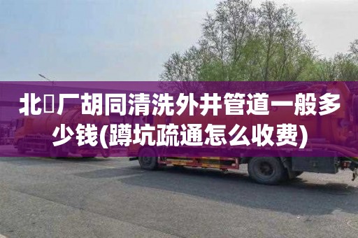 北覌厂胡同清洗外井管道一般多少钱(蹲坑疏通怎么收费)