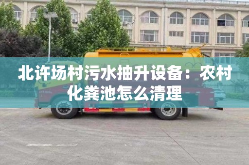 北许场村污水抽升设备：农村化粪池怎么清理