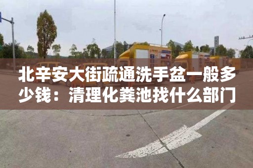 北辛安大街疏通洗手盆一般多少钱：清理化粪池找什么部门