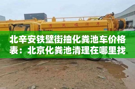 北辛安铁壁街抽化粪池车价格表：北京化粪池清理在哪里找