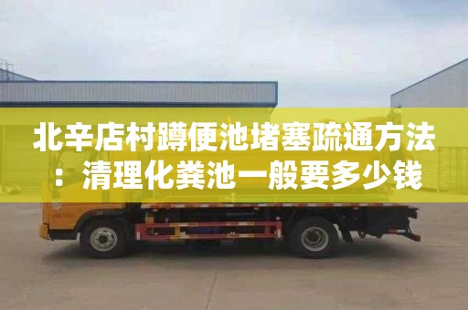 北辛店村蹲便池堵塞疏通方法：清理化粪池一般要多少钱