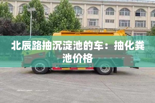 北辰路抽沉淀池的车：抽化粪池价格