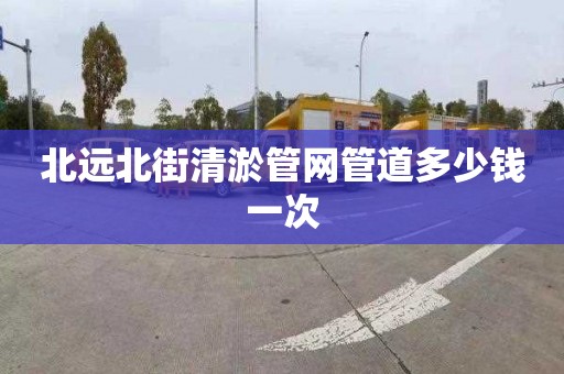 北远北街清淤管网管道多少钱一次