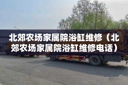 北郊农场家属院浴缸维修（北郊农场家属院浴缸维修电话）