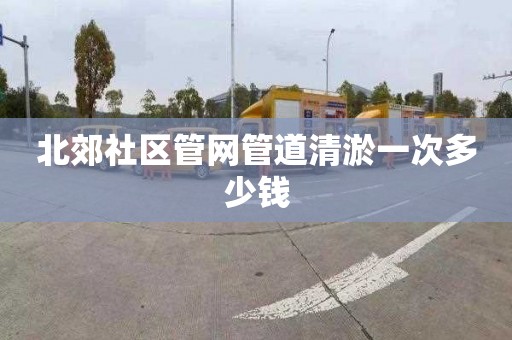 北郊社区管网管道清淤一次多少钱