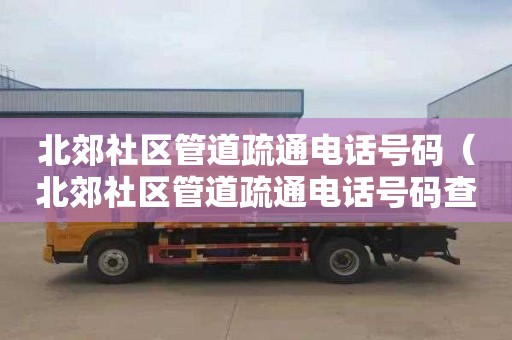 北郊社区管道疏通电话号码（北郊社区管道疏通电话号码查询）