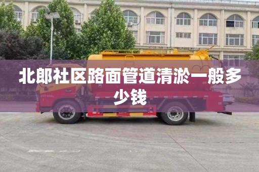 北郎社区路面管道清淤一般多少钱
