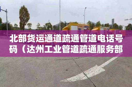 北部货运通道疏通管道电话号码（达州工业管道疏通服务部）