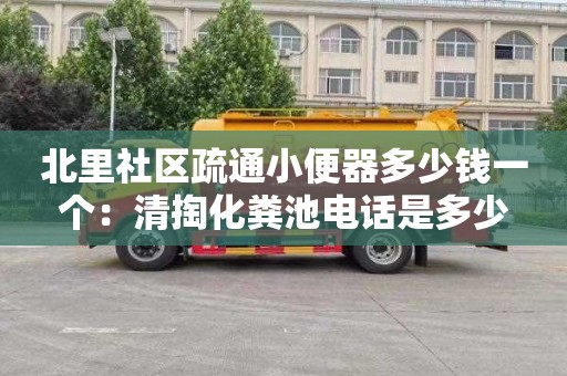 北里社区疏通小便器多少钱一个：清掏化粪池电话是多少