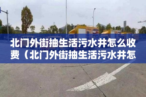 北门外街抽生活污水井怎么收费（北门外街抽生活污水井怎么收费的）