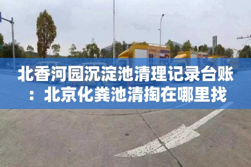 北香河园沉淀池清理记录台账：北京化粪池清掏在哪里找
