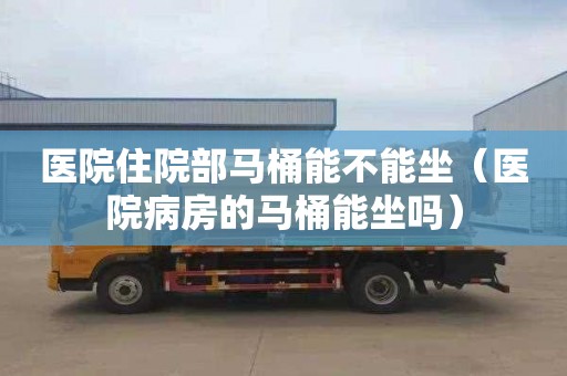 医院住院部马桶能不能坐（医院病房的马桶能坐吗）