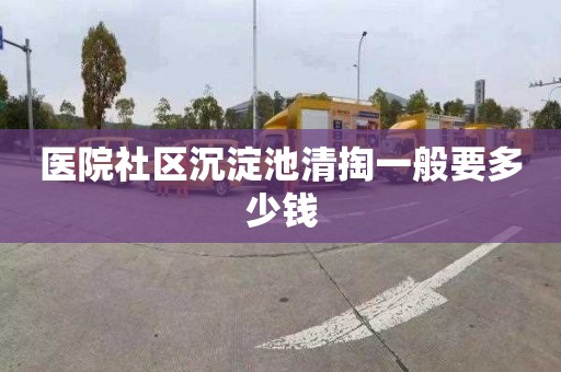 医院社区沉淀池清掏一般要多少钱